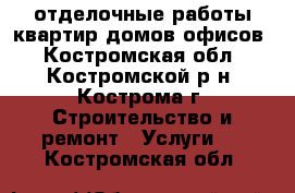 отделочные работы квартир,домов,офисов - Костромская обл., Костромской р-н, Кострома г. Строительство и ремонт » Услуги   . Костромская обл.